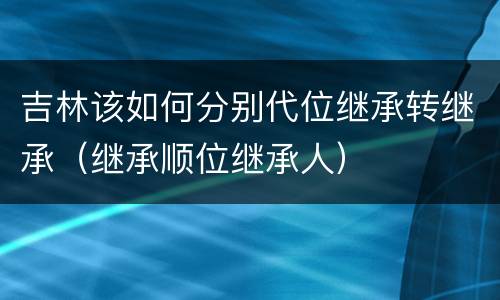 吉林该如何分别代位继承转继承（继承顺位继承人）