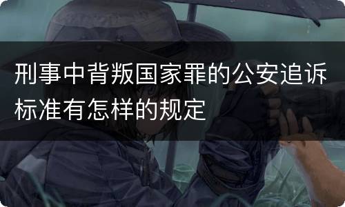 刑事中背叛国家罪的公安追诉标准有怎样的规定