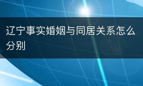 辽宁事实婚姻与同居关系怎么分别