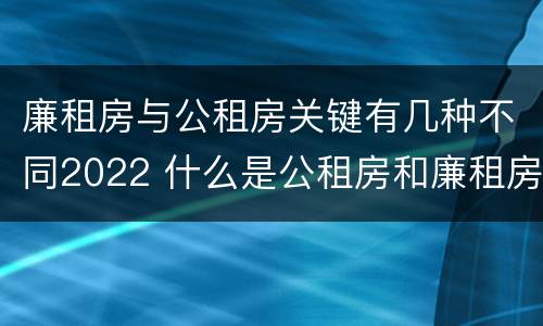 廉租房与公租房关键有几种不同2022 什么是公租房和廉租房