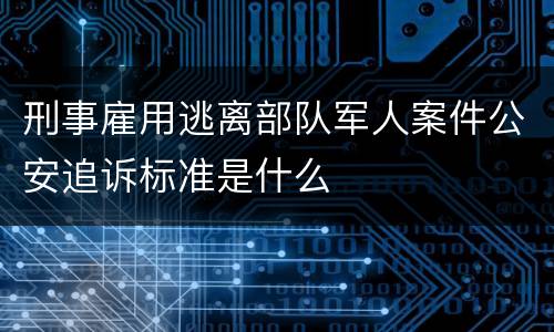 刑事雇用逃离部队军人案件公安追诉标准是什么