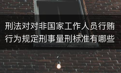 刑法对对非国家工作人员行贿行为规定刑事量刑标准有哪些