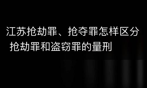 江苏抢劫罪、抢夺罪怎样区分 抢劫罪和盗窃罪的量刑