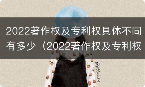 2022著作权及专利权具体不同有多少（2022著作权及专利权具体不同有多少种类）