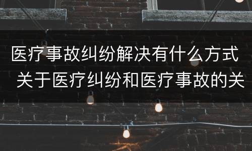 医疗事故纠纷解决有什么方式 关于医疗纠纷和医疗事故的关系