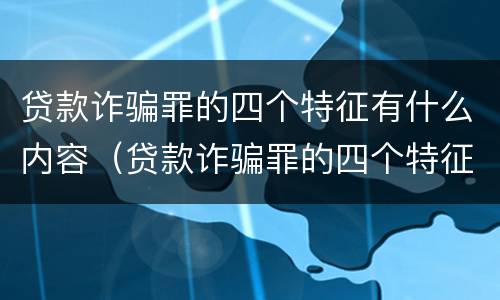 贷款诈骗罪的四个特征有什么内容（贷款诈骗罪的四个特征有什么内容呢）
