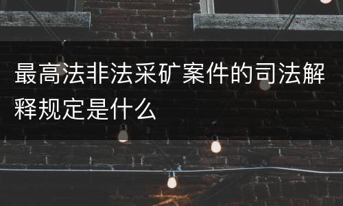 最高法非法采矿案件的司法解释规定是什么