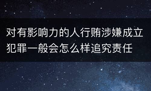 对有影响力的人行贿涉嫌成立犯罪一般会怎么样追究责任
