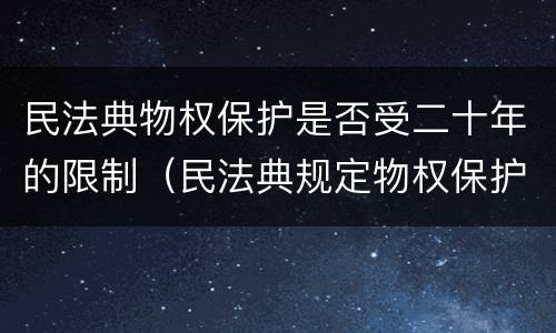 民法典物权保护是否受二十年的限制（民法典规定物权保护）