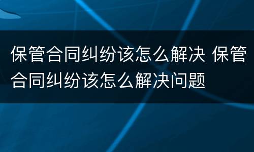 保管合同纠纷该怎么解决 保管合同纠纷该怎么解决问题