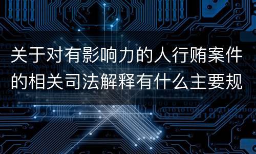 关于对有影响力的人行贿案件的相关司法解释有什么主要规定