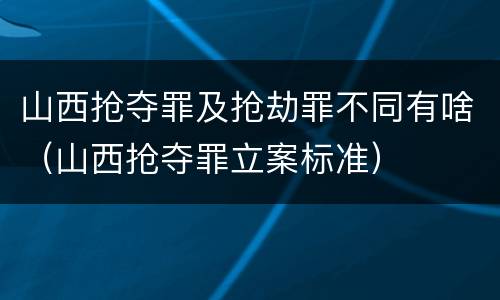 山西抢夺罪及抢劫罪不同有啥（山西抢夺罪立案标准）