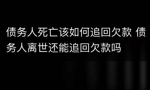 债务人死亡该如何追回欠款 债务人离世还能追回欠款吗