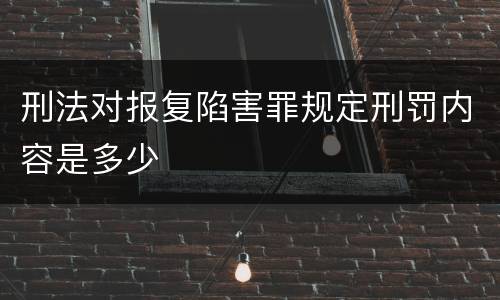 刑法对报复陷害罪规定刑罚内容是多少