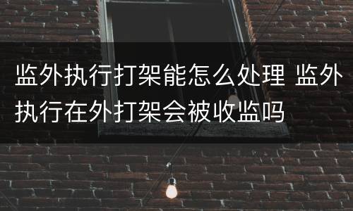 监外执行打架能怎么处理 监外执行在外打架会被收监吗