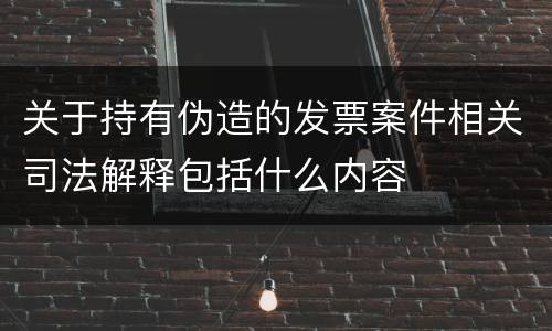 关于持有伪造的发票案件相关司法解释包括什么内容
