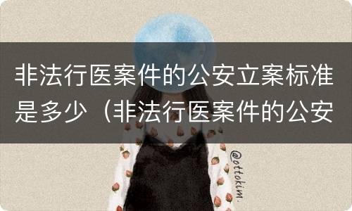 非法行医案件的公安立案标准是多少（非法行医案件的公安立案标准是多少条）