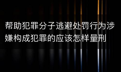 帮助犯罪分子逃避处罚行为涉嫌构成犯罪的应该怎样量刑