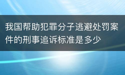 我国帮助犯罪分子逃避处罚案件的刑事追诉标准是多少