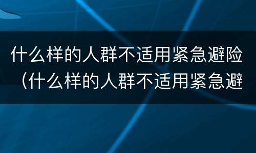 什么样的人群不适用紧急避险（什么样的人群不适用紧急避险措施）