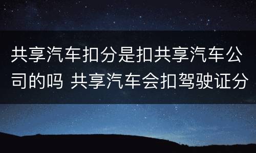 共享汽车扣分是扣共享汽车公司的吗 共享汽车会扣驾驶证分吗