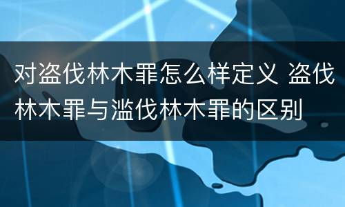 对盗伐林木罪怎么样定义 盗伐林木罪与滥伐林木罪的区别
