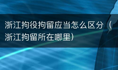 浙江拘役拘留应当怎么区分（浙江拘留所在哪里）
