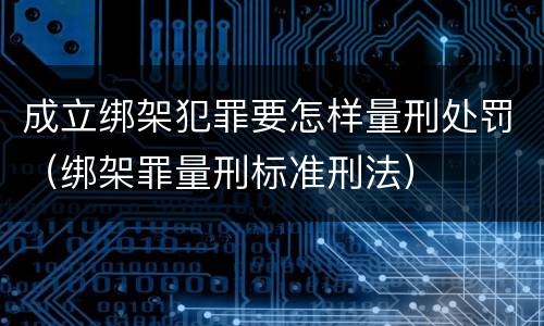 成立绑架犯罪要怎样量刑处罚（绑架罪量刑标准刑法）
