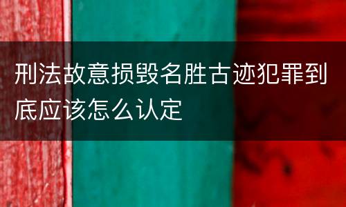 刑法故意损毁名胜古迹犯罪到底应该怎么认定