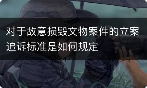 对于故意损毁文物案件的立案追诉标准是如何规定