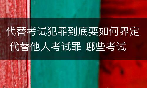 代替考试犯罪到底要如何界定 代替他人考试罪 哪些考试