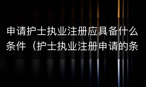 申请护士执业注册应具备什么条件（护士执业注册申请的条件）