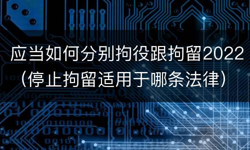 应当如何分别拘役跟拘留2022（停止拘留适用于哪条法律）