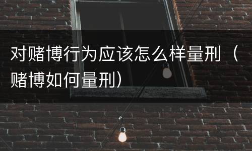 对赌博行为应该怎么样量刑（赌博如何量刑）
