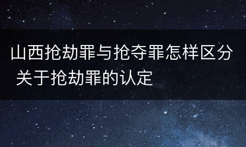 山西抢劫罪与抢夺罪怎样区分 关于抢劫罪的认定