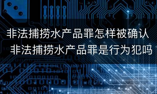 非法捕捞水产品罪怎样被确认 非法捕捞水产品罪是行为犯吗