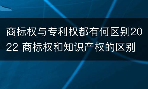 商标权与专利权都有何区别2022 商标权和知识产权的区别