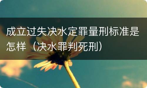 成立过失决水定罪量刑标准是怎样（决水罪判死刑）