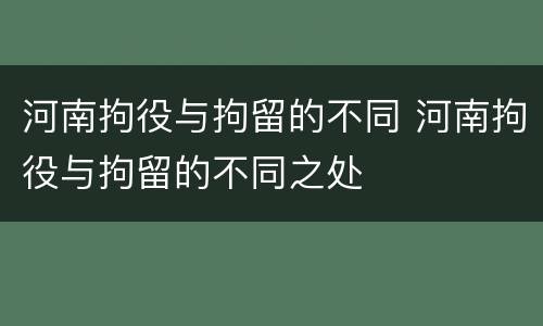 河南拘役与拘留的不同 河南拘役与拘留的不同之处