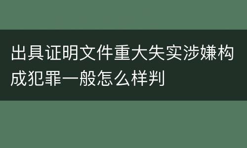出具证明文件重大失实涉嫌构成犯罪一般怎么样判