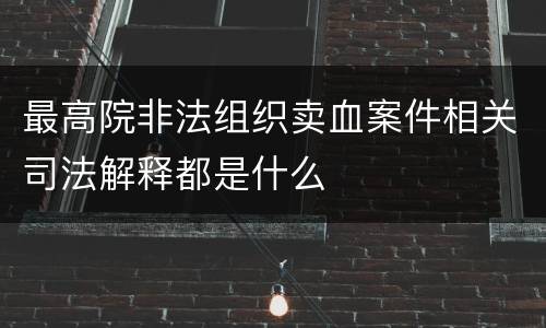 最高院非法组织卖血案件相关司法解释都是什么