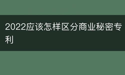 2022应该怎样区分商业秘密专利