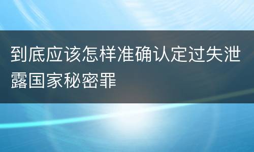 到底应该怎样准确认定过失泄露国家秘密罪