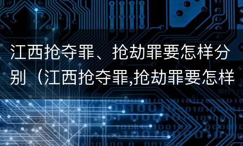 江西抢夺罪、抢劫罪要怎样分别（江西抢夺罪,抢劫罪要怎样分别判刑）