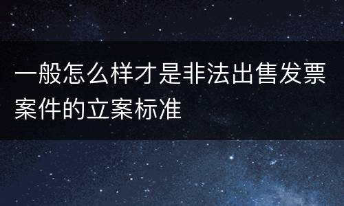 一般怎么样才是非法出售发票案件的立案标准
