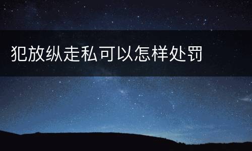 犯放纵走私可以怎样处罚