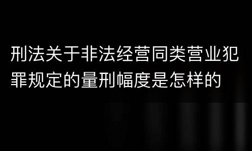 刑法关于非法经营同类营业犯罪规定的量刑幅度是怎样的