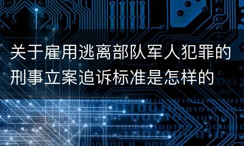关于雇用逃离部队军人犯罪的刑事立案追诉标准是怎样的