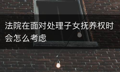 法院在面对处理子女抚养权时会怎么考虑
