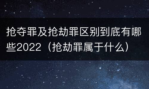 抢夺罪及抢劫罪区别到底有哪些2022（抢劫罪属于什么）